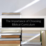 The Importance of Choosing Biblical Curriculum